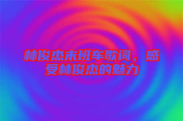 林俊杰末班車歌詞，感受林俊杰的魅力