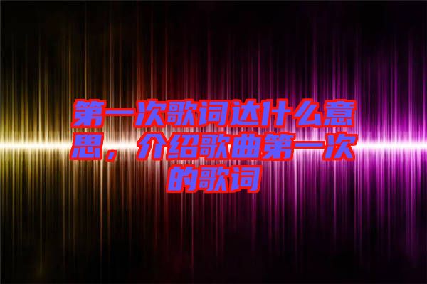 第一次歌詞達(dá)什么意思，介紹歌曲第一次的歌詞