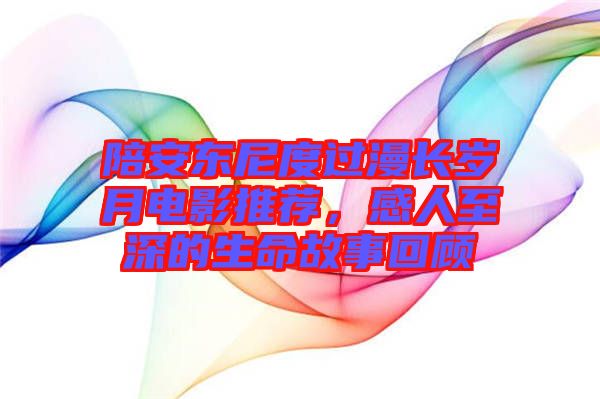 陪安東尼度過漫長(zhǎng)歲月電影推薦，感人至深的生命故事回顧