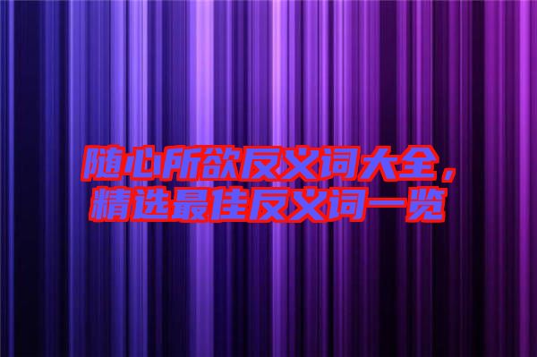 隨心所欲反義詞大全，精選最佳反義詞一覽