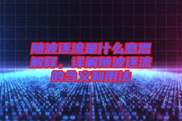 隨波逐流是什么意思解釋，詳解隨波逐流的含義和用法