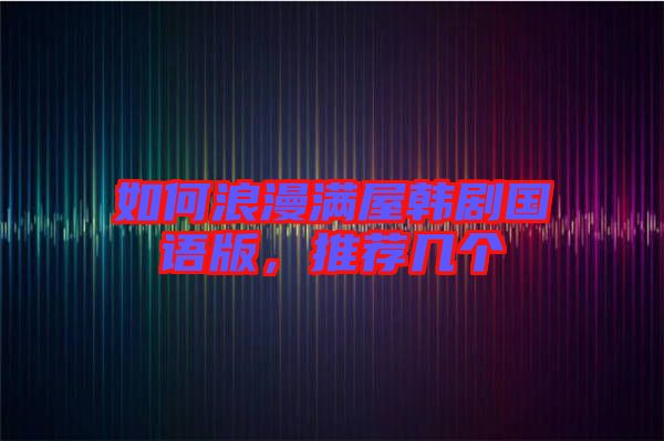 如何浪漫滿屋韓劇國(guó)語(yǔ)版，推薦幾個(gè)