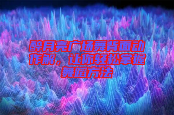 醉月亮廣場舞背面動作解，讓你輕松掌握舞蹈方法