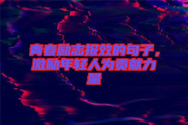 青春勵志報效的句子，激勵年輕人為貢獻(xiàn)力量