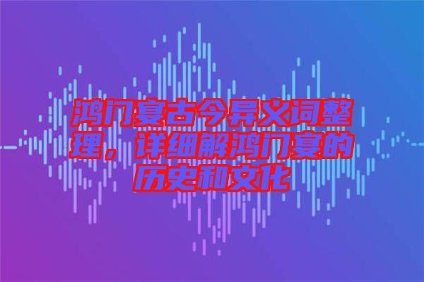 鴻門宴古今異義詞整理，詳細解鴻門宴的歷史和文化