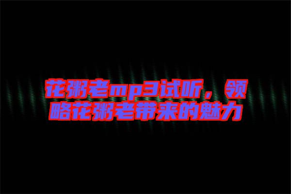花粥老mp3試聽(tīng)，領(lǐng)略花粥老帶來(lái)的魅力