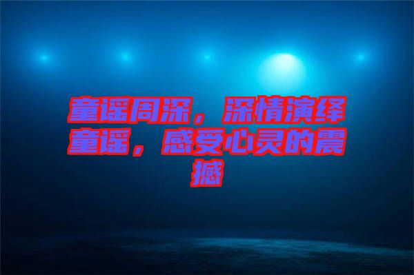 童謠周深，深情演繹童謠，感受心靈的震撼