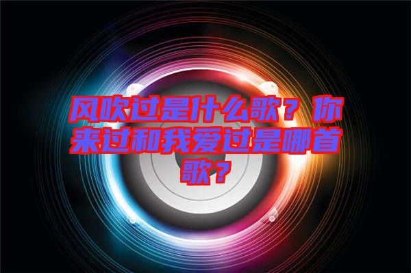 風(fēng)吹過(guò)是什么歌？你來(lái)過(guò)和我愛(ài)過(guò)是哪首歌？