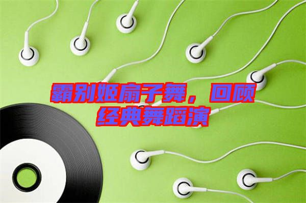 霸別姬扇子舞，回顧經(jīng)典舞蹈演