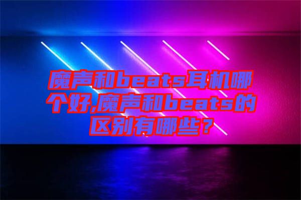 魔聲和beats耳機(jī)哪個好,魔聲和beats的區(qū)別有哪些？