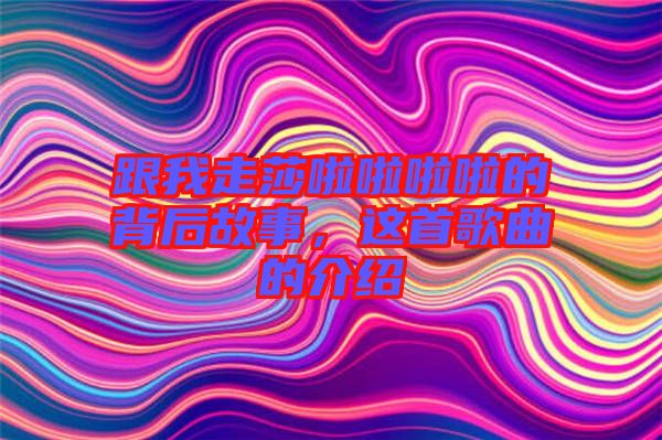 跟我走莎啦啦啦啦的背后故事，這首歌曲的介紹