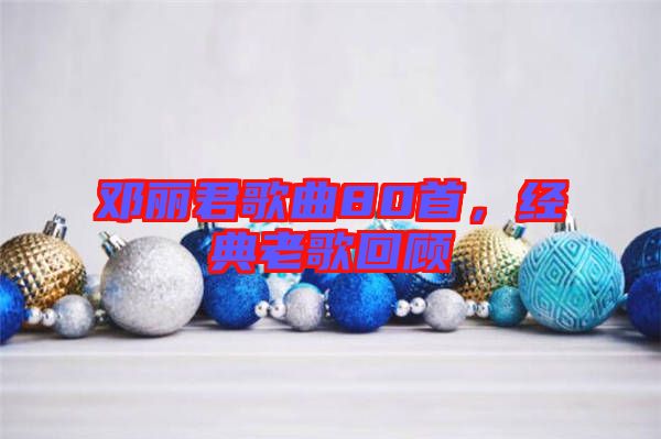 鄧麗君歌曲80首，經(jīng)典老歌回顧