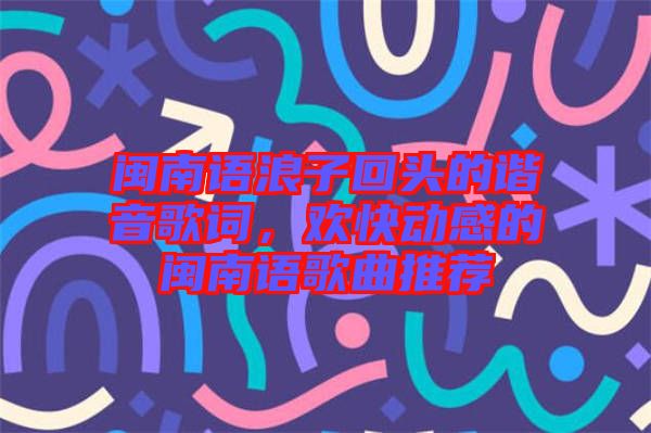 閩南語浪子回頭的諧音歌詞，歡快動感的閩南語歌曲推薦
