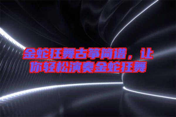 金蛇狂舞古箏簡譜，讓你輕松演奏金蛇狂舞
