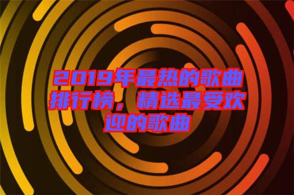 2019年最熱的歌曲排行榜，精選最受歡迎的歌曲