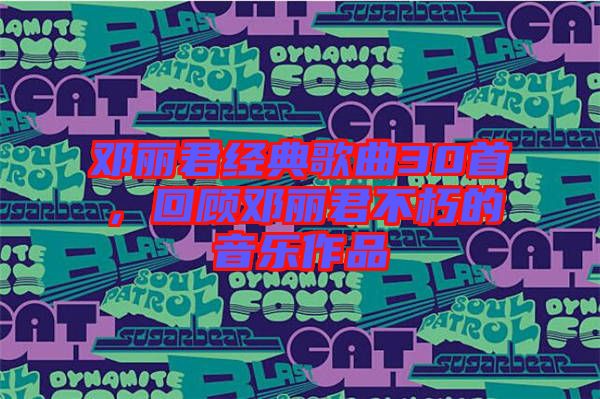 鄧麗君經(jīng)典歌曲30首，回顧?quán)圎惥恍嗟囊魳?lè)作品