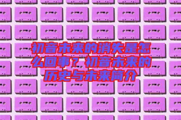 初音未來的消失是怎么回事？初音未來的歷史與未來簡(jiǎn)介