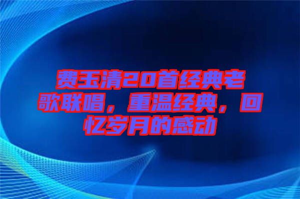 費玉清20首經(jīng)典老歌聯(lián)唱，重溫經(jīng)典，回憶歲月的感動