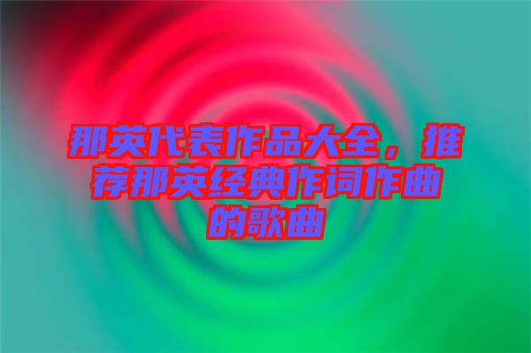 那英代表作品大全，推薦那英經(jīng)典作詞作曲的歌曲