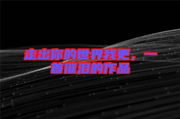 走出你的世界我更，一首催淚的作品