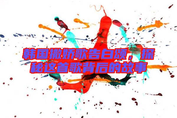 韓國撒嬌歌告白頌，探秘這首歌背后的故事