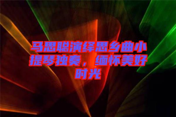 馬思聰演繹思鄉(xiāng)曲小提琴獨(dú)奏，緬懷美好時(shí)光