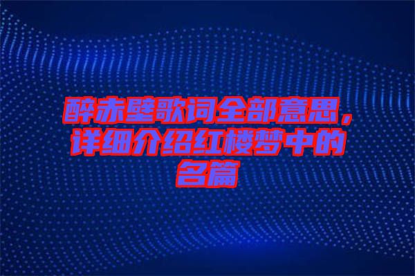 醉赤壁歌詞全部意思，詳細介紹紅樓夢中的名篇