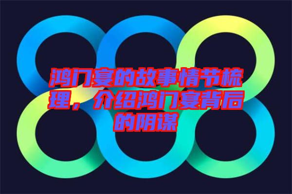 鴻門宴的故事情節(jié)梳理，介紹鴻門宴背后的陰謀