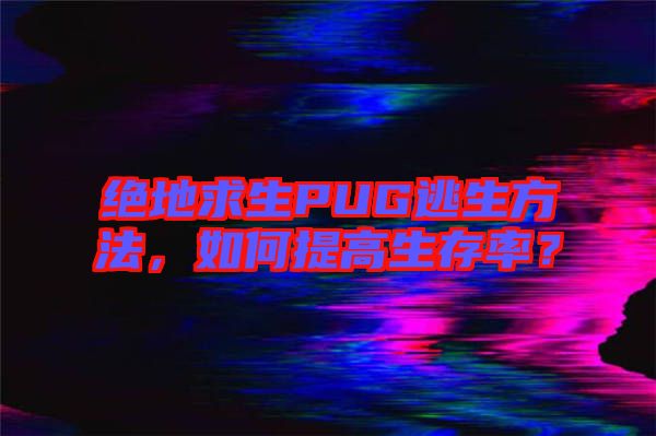 絕地求生PUG逃生方法，如何提高生存率？