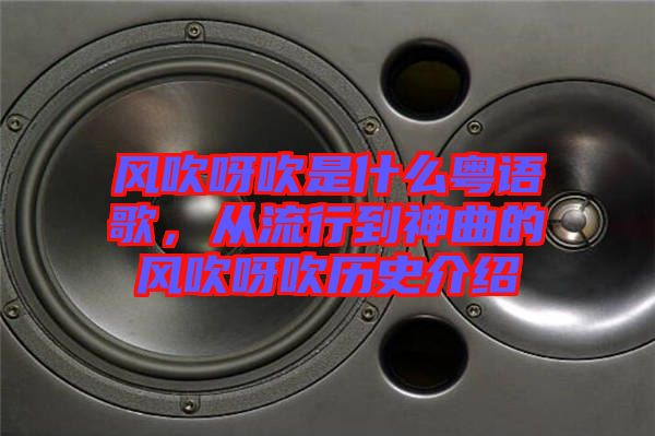 風吹呀吹是什么粵語歌，從流行到神曲的風吹呀吹歷史介紹