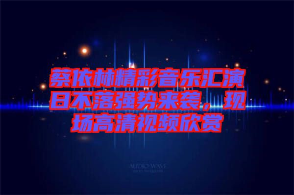 蔡依林精彩音樂匯演日不落強勢來襲，現(xiàn)場高清視頻欣賞