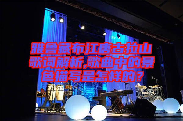 雅魯藏布江唐古拉山歌詞解析,歌曲中的景色描寫是怎樣的？