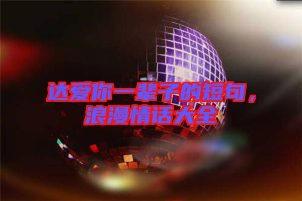 達(dá)愛(ài)你一輩子的短句，浪漫情話(huà)大全