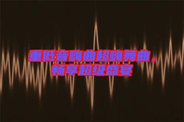 重低音嗨曲超嗨舞曲，暢享超級(jí)盛宴