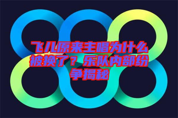 飛兒原來主唱為什么被換了？樂隊(duì)內(nèi)部紛爭(zhēng)揭秘