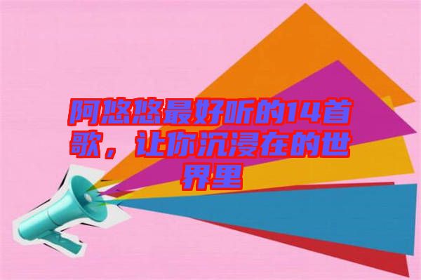 阿悠悠最好聽的14首歌，讓你沉浸在的世界里