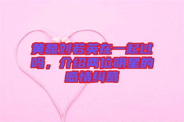 黃磊劉若英在一起過嗎，介紹兩位明星的感情糾葛
