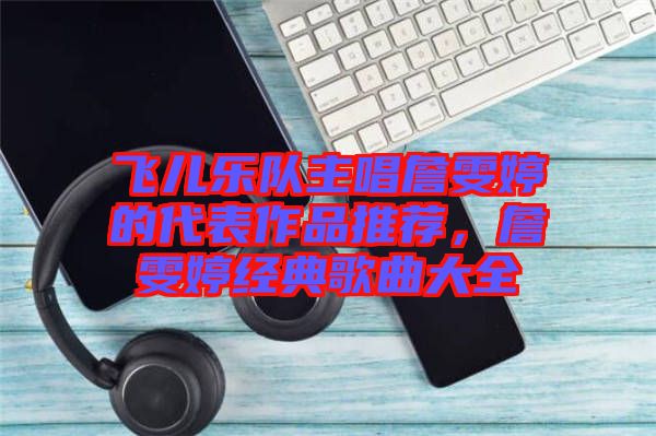 飛兒樂隊(duì)主唱詹雯婷的代表作品推薦，詹雯婷經(jīng)典歌曲大全