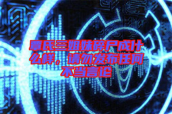 覃氏三姐妹碎尸成什么樣，請勿發(fā)布任何不當言論