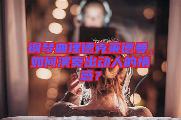 鋼琴曲理德克萊德曼，如何演奏出動人的情感？