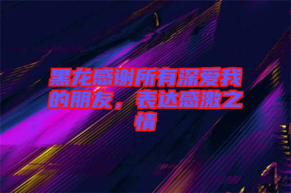 黑龍感謝所有深愛我的朋友，表達(dá)感激之情