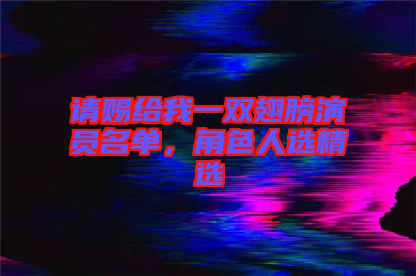 請賜給我一雙翅膀演員名單，角色人選精選