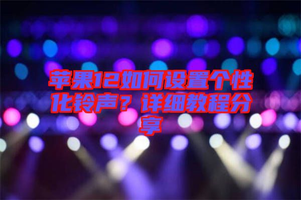 蘋果12如何設(shè)置個(gè)性化鈴聲？詳細(xì)教程分享