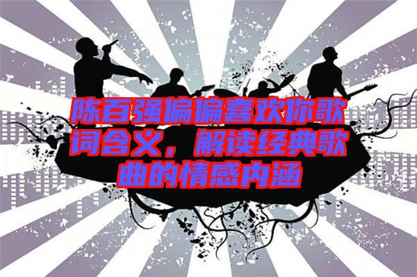 陳百強(qiáng)偏偏喜歡你歌詞含義，解讀經(jīng)典歌曲的情感內(nèi)涵