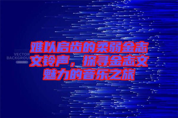 難以啟齒的柔弱金志文鈴聲，探尋金志文魅力的音樂之旅