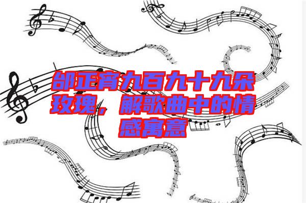 邰正宵九百九十九朵玫瑰，解歌曲中的情感寓意