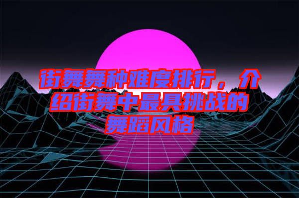 街舞舞種難度排行，介紹街舞中最具挑戰(zhàn)的舞蹈風格