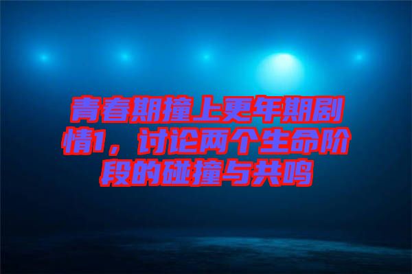 青春期撞上更年期劇情1，討論兩個(gè)生命階段的碰撞與共鳴