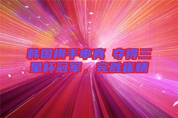韓國棋手申真谞奪得三星杯冠軍，完勝崔精
