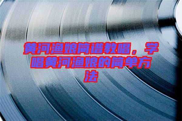 黃河漁娘簡譜教唱，學(xué)唱黃河漁娘的簡單方法